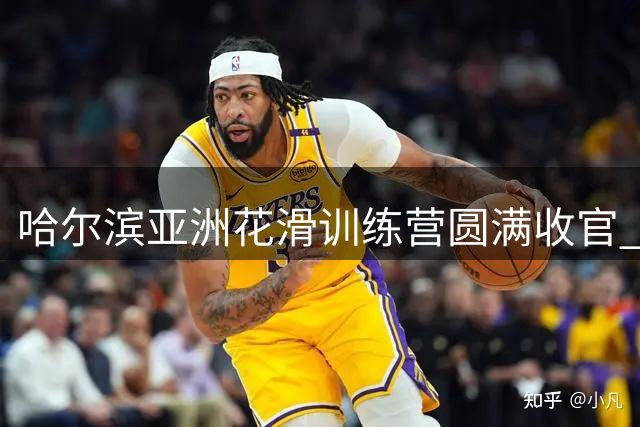 哈尔滨亚洲花滑训练营圆满收官 跨国交流助力青少年技能提升