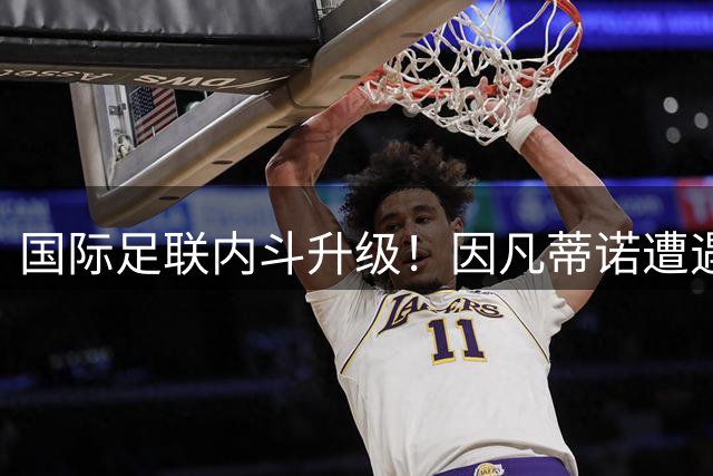 国际足联内斗升级！因凡蒂诺遭遇盟友倒戈 欧足联主席成最大挑战者