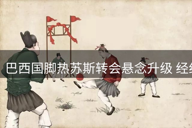 巴西国脚热苏斯转会悬念升级 经纪人密会那不勒斯引热议
