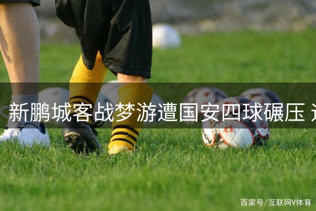 新鹏城客战梦游遭国安四球碾压 远征球迷千元消费换满腹心酸